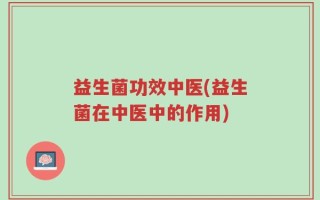 益生菌功效中医(益生菌在中医中的作用)