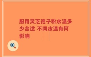 服用灵芝孢子粉水温多少合适 不同水温有何影响
