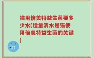 猫用倍美特益生菌要多少水(适量清水是猫使用倍美特益生菌的关键)