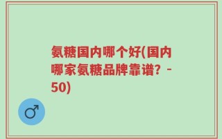 氨糖国内哪个好(国内哪家氨糖品牌靠谱？-50)