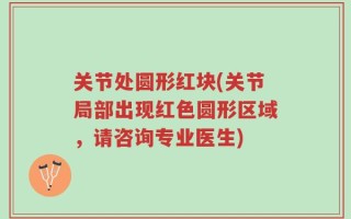 关节处圆形红块(关节局部出现红色圆形区域，请咨询专业医生)