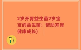 2岁开胃益生菌2岁宝宝的益生菌：帮助开胃健康成长)