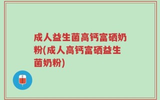 成人益生菌高钙富硒奶粉(成人高钙富硒益生菌奶粉)