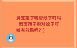 灵芝孢子粉管蚊子叮吗_灵芝孢子粉对蚊子叮咬有效果吗？)