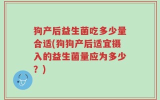 狗产后益生菌吃多少量合适(狗狗产后适宜摄入的益生菌量应为多少？)