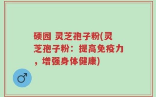 硕园 灵芝孢子粉(灵芝孢子粉：提高免疫力，增强身体健康)