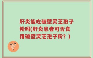 肝炎能吃破壁灵芝孢子粉吗(肝炎患者可否食用破壁灵芝孢子粉？)