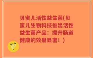 贝蜜儿活性益生菌(贝蜜儿生物科技推出活性益生菌产品：提升肠道健康的效果显著！)