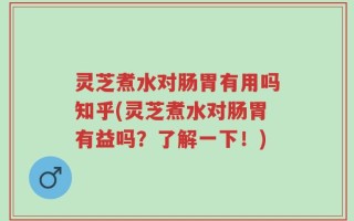 灵芝煮水对肠胃有用吗知乎(灵芝煮水对肠胃有益吗？了解一下！)