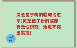 灵芝孢子粉的临床治愈率(灵芝孢子粉的临床有效性研究：治愈率突出表现)