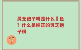 灵芝孢子粉是什么顔色？什么是纯正的灵芝孢子粉