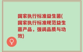 国家执行标准益生菌(国家执行标准规范益生菌产品，强调品质与功效)