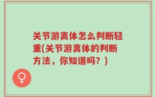 关节游离体怎么判断轻重(关节游离体的判断方法，你知道吗？)