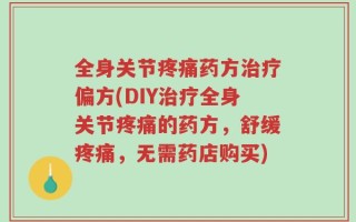 全身关节疼痛药方治疗偏方(DIY治疗全身关节疼痛的药方，舒缓疼痛，无需药店购买)
