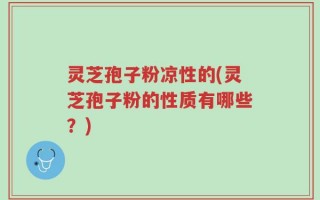 灵芝孢子粉凉性的(灵芝孢子粉的性质有哪些？)