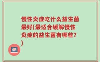 慢性炎症吃什么益生菌最好(最适合缓解慢性炎症的益生菌有哪些？)