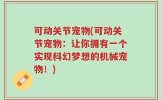 可动关节宠物(可动关节宠物：让你拥有一个实现科幻梦想的机械宠物！)