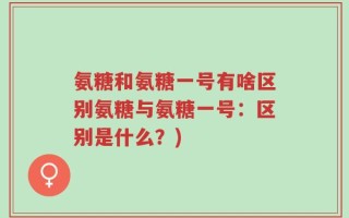 氨糖和氨糖一号有啥区别氨糖与氨糖一号：区别是什么？)