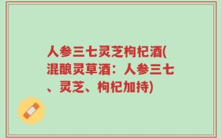 人参三七灵芝枸杞酒(混酿灵草酒：人参三七、灵芝、枸杞加持)