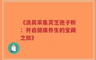 《清晨采集灵芝孢子粉：开启健康养生的宝藏之旅》