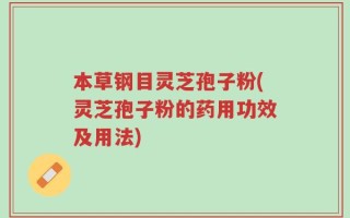 本草钢目灵芝孢子粉(灵芝孢子粉的药用功效及用法)