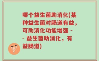 哪个益生菌助消化(某种益生菌对肠道有益，可助消化功能增强 -- 益生菌助消化，有益肠道)