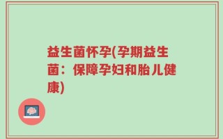 益生菌怀孕(孕期益生菌：保障孕妇和胎儿健康)