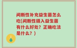 间断性补充益生菌怎么吃(间断性摄入益生菌有什么好处？正确吃法是什么？)