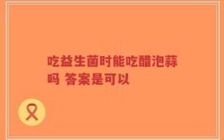 吃益生菌时能吃醋泡蒜吗 答案是可以