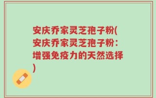安庆乔家灵芝孢子粉(安庆乔家灵芝孢子粉：增强免疫力的天然选择)