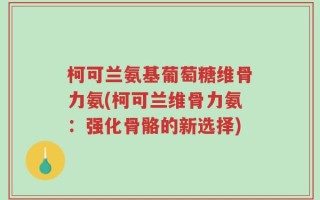 柯可兰氨基葡萄糖维骨力氨(柯可兰维骨力氨：强化骨骼的新选择)