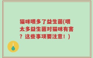猫咪喂多了益生菌(喂太多益生菌对猫咪有害？这些事项要注意！)