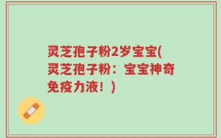 灵芝孢子粉2岁宝宝(灵芝孢子粉：宝宝神奇免疫力液！)