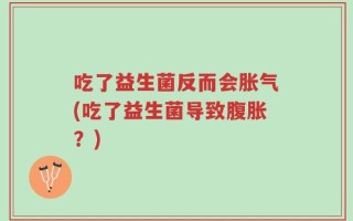 吃了益生菌反而会胀气(吃了益生菌导致腹胀？)