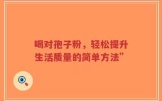 喝对孢子粉，轻松提升生活质量的简单方法”