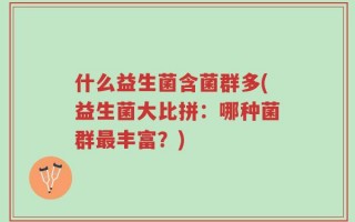 什么益生菌含菌群多(益生菌大比拼：哪种菌群最丰富？)