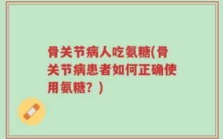 骨关节病人吃氨糖(骨关节病患者如何正确使用氨糖？)