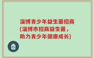 淄博青少年益生菌招商(淄博市招商益生菌，助力青少年健康成长)