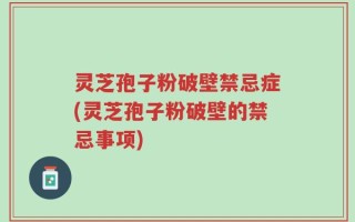 灵芝孢子粉破壁禁忌症(灵芝孢子粉破壁的禁忌事项)