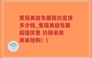 爱蕴美益生菌低价出货多少钱_爱蕴美益生菌超值优惠 价格亲民 速来抢购！)