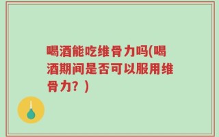 喝酒能吃维骨力吗(喝酒期间是否可以服用维骨力？)