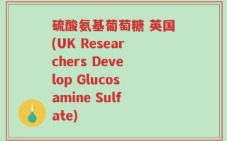 硫酸氨基葡萄糖 英国(UK Researchers Develop Glucosamine Sulfate)