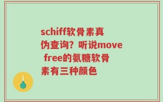 schiff软骨素真伪查询？听说move free的氨糖软骨素有三种颜色