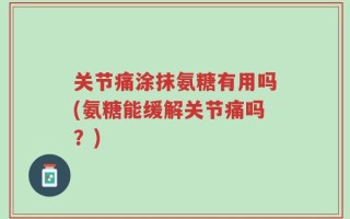 关节痛涂抹氨糖有用吗(氨糖能缓解关节痛吗？)