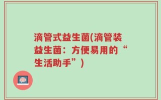 滴管式益生菌(滴管装益生菌：方便易用的“生活助手”)