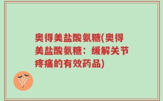 奥得美盐酸氨糖(奥得美盐酸氨糖：缓解关节疼痛的有效药品)