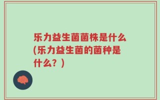 乐力益生菌菌株是什么(乐力益生菌的菌种是什么？)