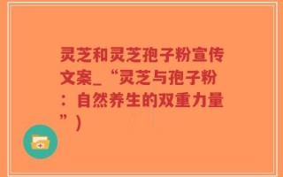 灵芝和灵芝孢子粉宣传文案_“灵芝与孢子粉：自然养生的双重力量”)