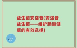 益生菌安洛普(安洛普益生菌——维护肠道健康的有效选择)