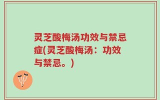 灵芝酸梅汤功效与禁忌症(灵芝酸梅汤：功效与禁忌。)